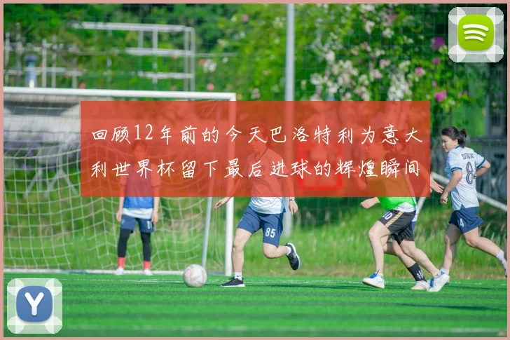 回顾12年前的今天巴洛特利为意大利世界杯留下最后进球的辉煌瞬间