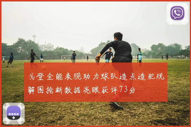 戈登全能表现助力球队造点造犯规解围抢断数据亮眼获评73分