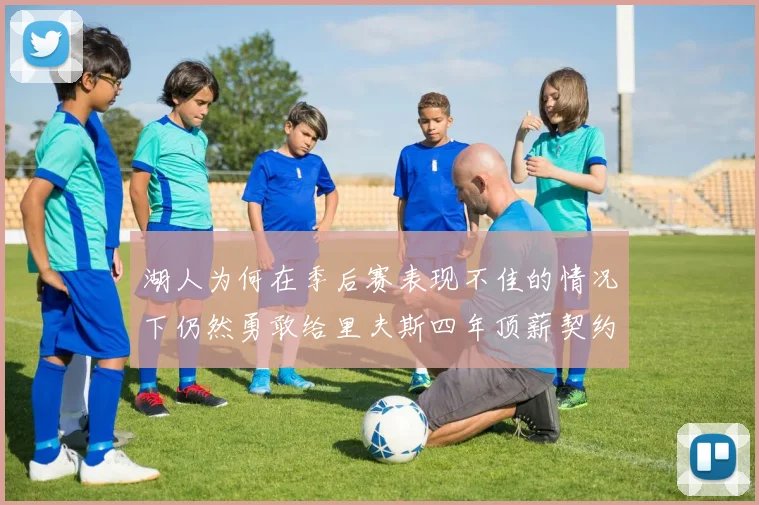 湖人为何在季后赛表现不佳的情况下仍然勇敢给里夫斯四年顶薪契约