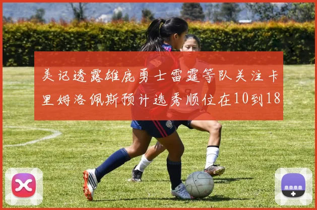 美记透露雄鹿勇士雷霆等队关注卡里姆洛佩斯预计选秀顺位在10到18之间