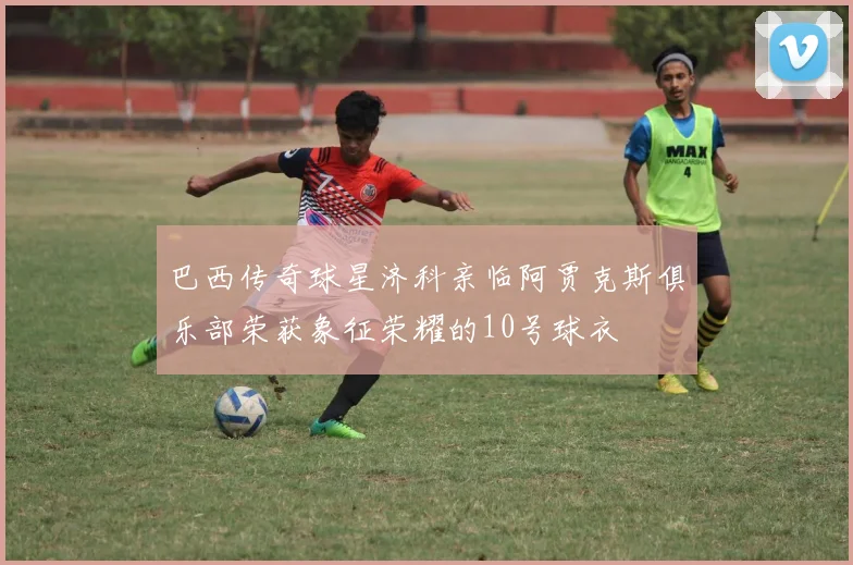 巴西传奇球星济科亲临阿贾克斯俱乐部荣获象征荣耀的10号球衣
