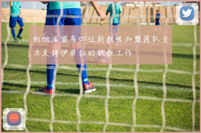 利物浦宣布四位新教练加盟团队全力支持伊劳拉的执教工作