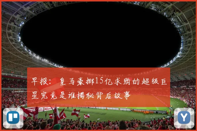 早报：皇马豪掷15亿求购的超级巨星究竟是谁揭秘背后故事