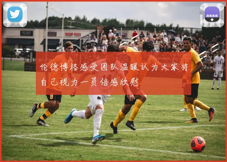 伦德博格感受团队温暖认为大家将自己视为一员倍感欣慰