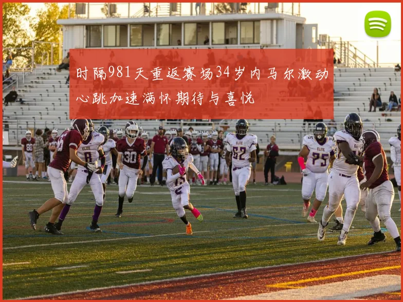 时隔981天重返赛场34岁内马尔激动心跳加速满怀期待与喜悦