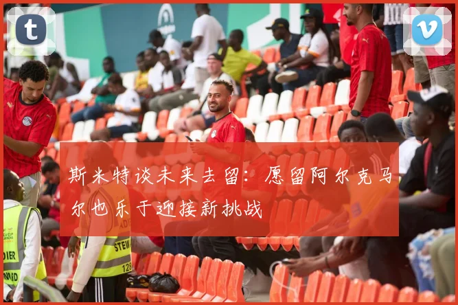 斯米特谈未来去留：愿留阿尔克马尔也乐于迎接新挑战