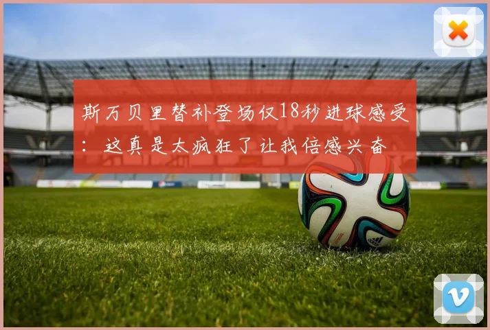 斯万贝里替补登场仅18秒进球感受:这真是太疯狂了让我倍感兴奋
