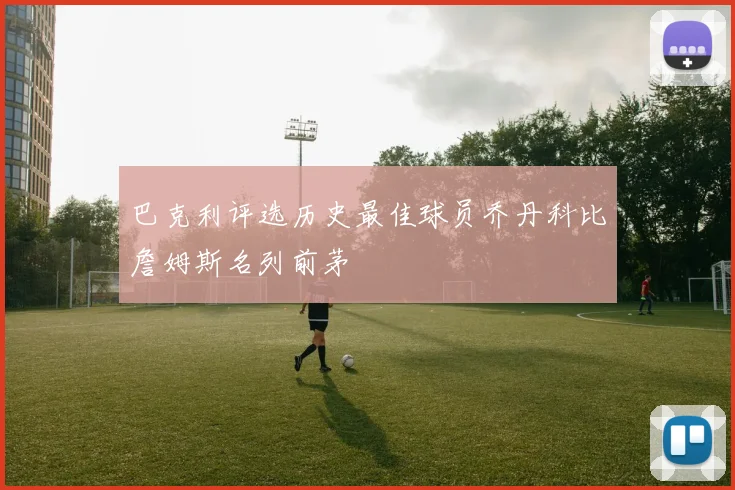 巴克利评选历史最佳球员乔丹科比詹姆斯名列前茅