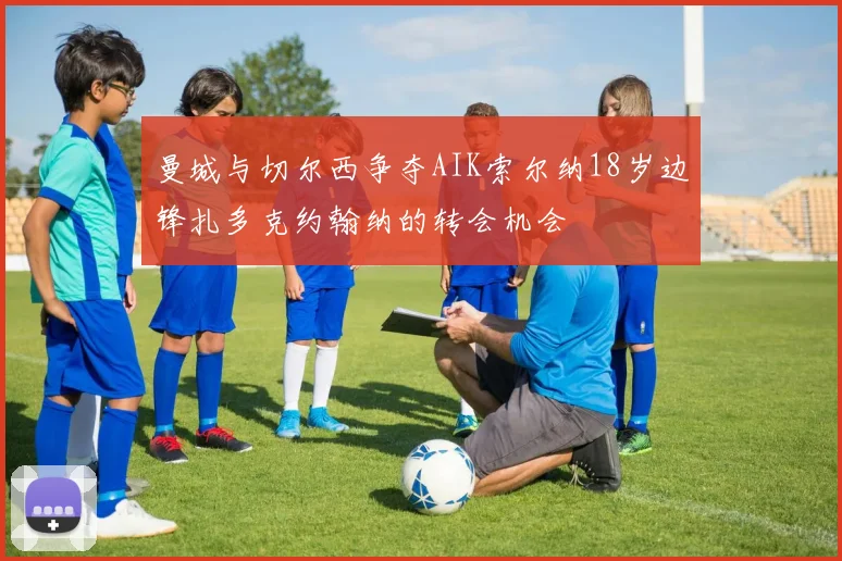 曼城与切尔西争夺AIK索尔纳18岁边锋扎多克约翰纳的转会机会