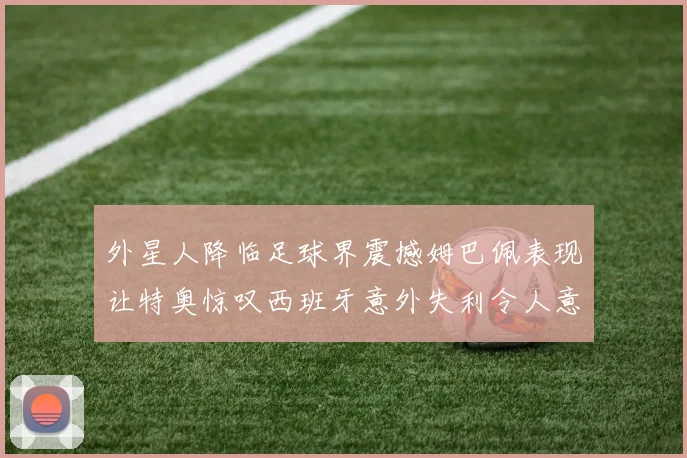 外星人降临足球界震撼姆巴佩表现让特奥惊叹西班牙意外失利令人意外