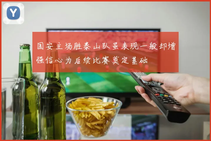 国安主场胜泰山队虽表现一般却增强信心为后续比赛奠定基础