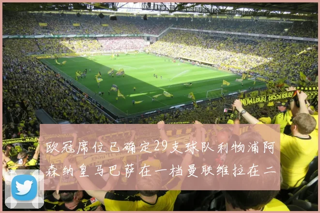 欧冠席位已确定29支球队利物浦阿森纳皇马巴萨在一档曼联维拉在二档