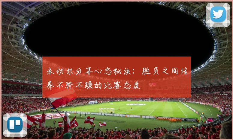 米切尔分享心态秘诀：胜负之间培养不骄不躁的比赛态度