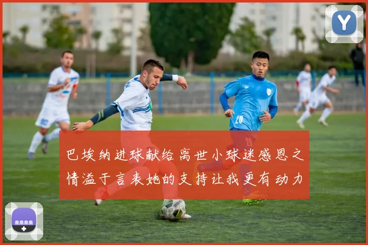 巴埃纳进球献给离世小球迷感恩之情溢于言表她的支持让我更有动力