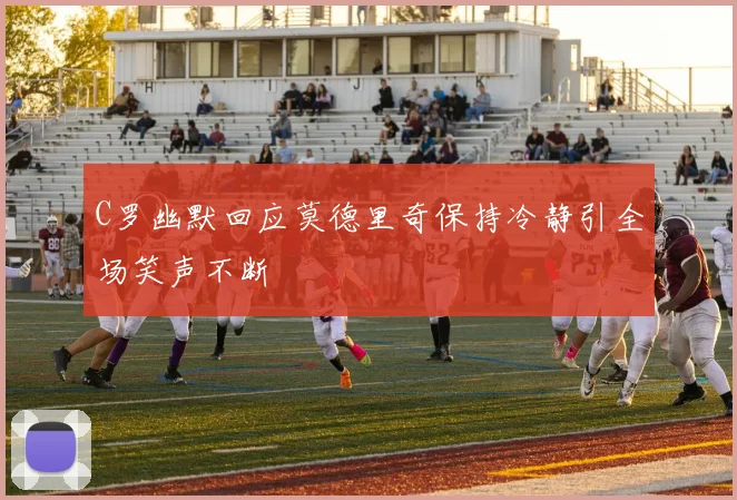 C罗幽默回应莫德里奇保持冷静引全场笑声不断