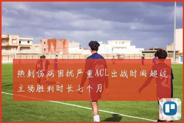 热刺伤病困扰严重ACL出战时间超过主场胜利时长七个月