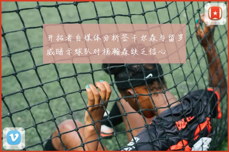 开拓者自媒体分析签卡尔森与留罗威暗示球队对杨瀚森缺乏信心