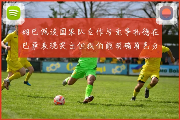 姆巴佩谈国家队合作与竞争孔德在巴萨表现突出但我们能明确角色分工