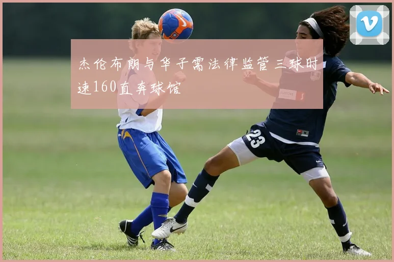 杰伦布朗与华子需法律监管三球时速160直奔球馆