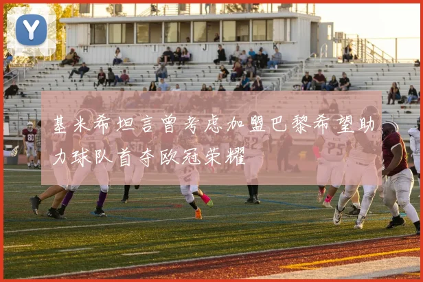 基米希坦言曾考虑加盟巴黎希望助力球队首夺欧冠荣耀