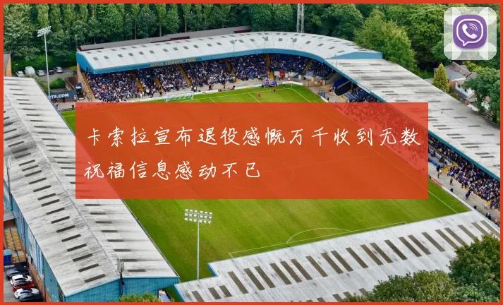 卡索拉宣布退役感慨万千收到无数祝福信息感动不已