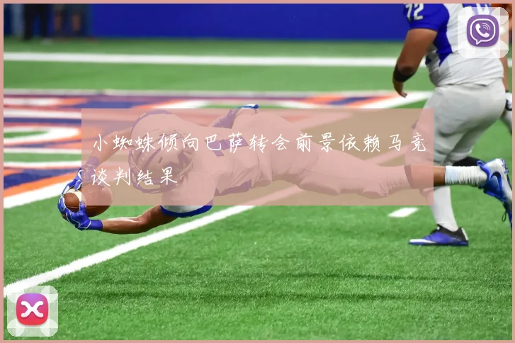 小蜘蛛倾向巴萨转会前景依赖马竞谈判结果