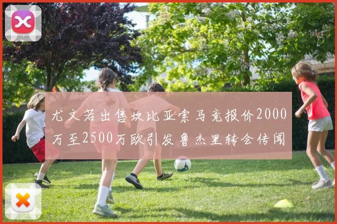 尤文若出售坎比亚索马竞报价2000万至2500万欧引发鲁杰里转会传闻