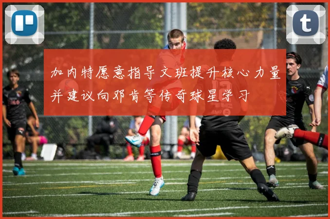 加内特愿意指导文班提升核心力量并建议向邓肯等传奇球星学习