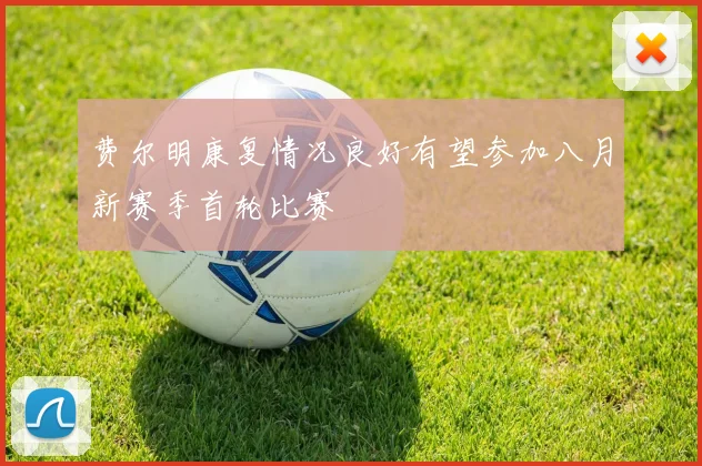 费尔明康复情况良好有望参加八月新赛季首轮比赛