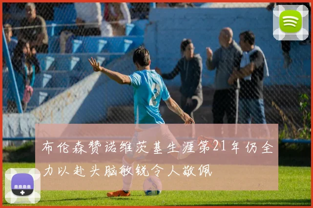 布伦森赞诺维茨基生涯第21年仍全力以赴头脑敏锐令人敬佩