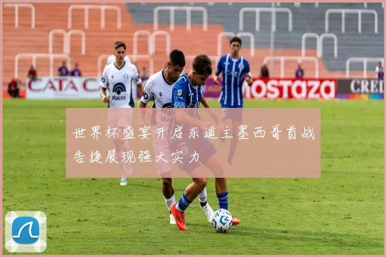 世界杯盛宴开启东道主墨西哥首战告捷展现强大实力