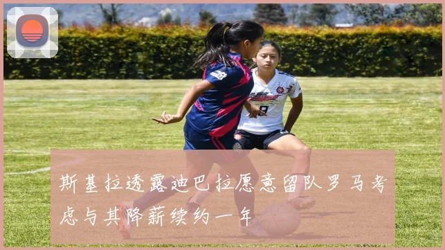 斯基拉透露迪巴拉愿意留队罗马考虑与其降薪续约一年