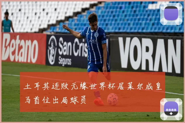 土耳其连败无缘世界杯居莱尔成皇马首位出局球员
